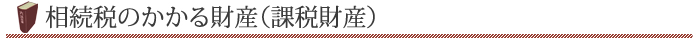 相続税のかかる財産（課税財産）