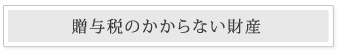 贈与税のかからない財産